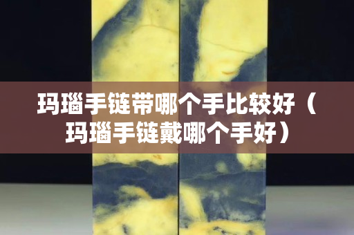 瑪瑙手鏈帶哪個手比較好（瑪瑙手鏈戴哪個手好）