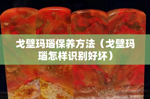 戈壁瑪瑙保養方法(戈壁瑪瑙怎樣識別好壞) 戈壁瑪瑙保養方法(戈壁瑪瑙怎樣識別好壞)