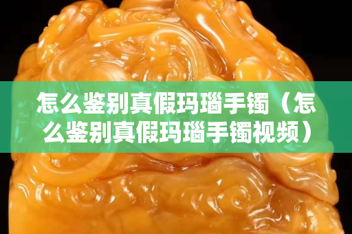 怎么鑒別真假瑪瑙手鐲(怎么鑒別真假瑪瑙手鐲視頻) 怎么鑒別真假瑪瑙手鐲(怎么鑒別真假瑪瑙手鐲視頻)