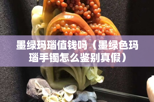 墨綠瑪瑙值錢嗎（墨綠色瑪瑙手鐲怎么鑒別真假）