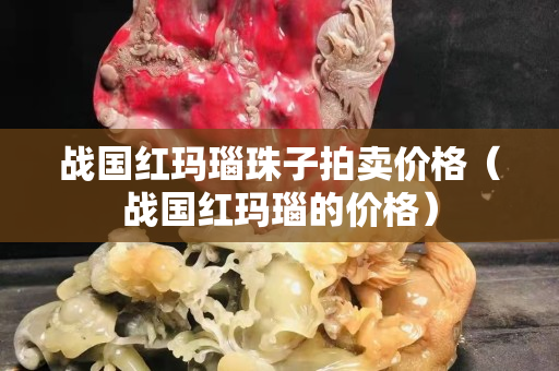 戰(zhàn)國紅瑪瑙珠子拍賣價格（戰(zhàn)國紅瑪瑙的價格）