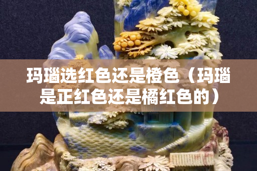 瑪瑙選紅色還是橙色（瑪瑙是正紅色還是橘紅色的）