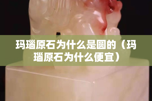 瑪瑙原石為什么是圓的(瑪瑙原石為什么便宜) 瑪瑙原石為什么是圓的(瑪瑙原石為什么便宜)