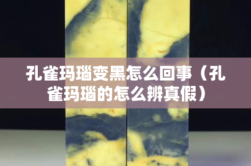 孔雀瑪瑙變黑怎么回事（孔雀瑪瑙的怎么辨真假）