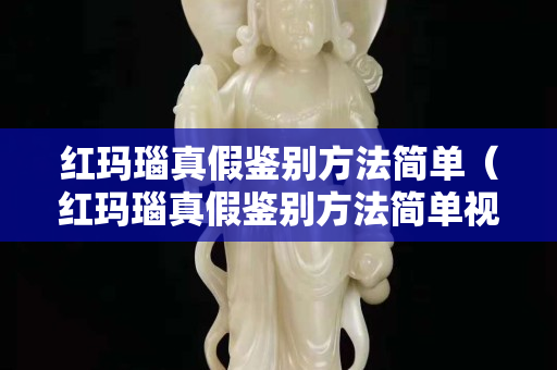 紅瑪瑙真假鑒別方法簡單(紅瑪瑙真假鑒別方法簡單視頻) 紅瑪瑙真假鑒別方法簡單(紅瑪瑙真假鑒別方法簡單視頻)