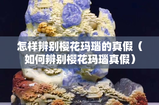 怎樣辨別櫻花瑪瑙的真假(如何辨別櫻花瑪瑙真假) 怎樣辨別櫻花瑪瑙的真假(如何辨別櫻花瑪瑙真假)