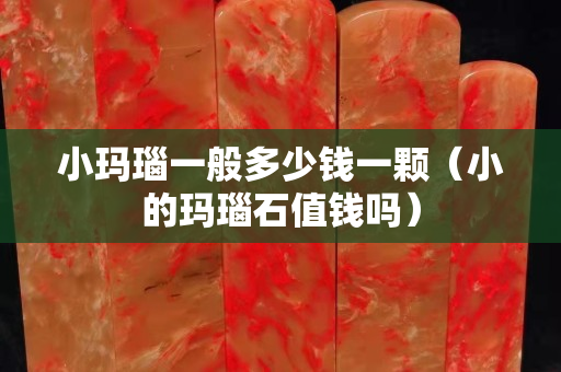 小瑪瑙一般多少錢一顆（小的瑪瑙石值錢嗎）