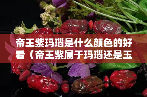 帝王紫瑪瑙是什么顏色的好看(帝王紫屬于瑪瑙還是玉石) 帝王紫瑪瑙是什么顏色的好看(帝王紫屬于瑪瑙還是玉石)