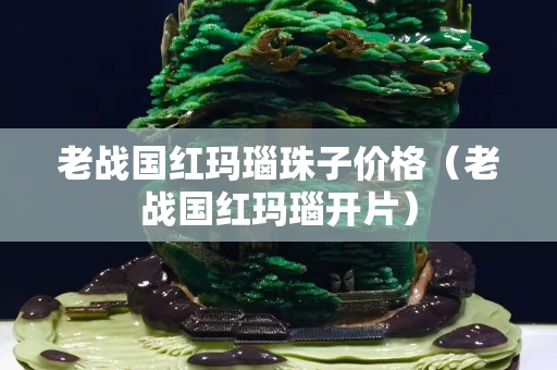 老戰國紅瑪瑙珠子價格（老戰國紅瑪瑙開片）
