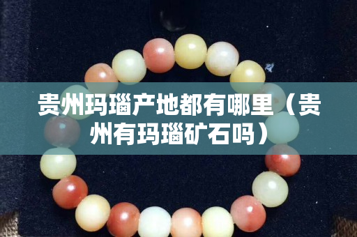 貴州瑪瑙產地都有哪里（貴州有瑪瑙礦石嗎）