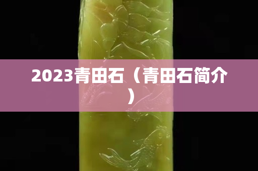 2023青田石(青田石簡介) 2023青田石(青田石簡介)