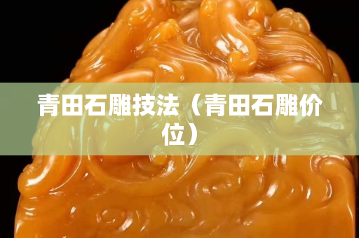 青田石雕技法（青田石雕價位）