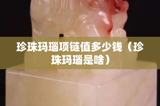 珍珠瑪瑙項鏈值多少錢（珍珠瑪瑙是啥）