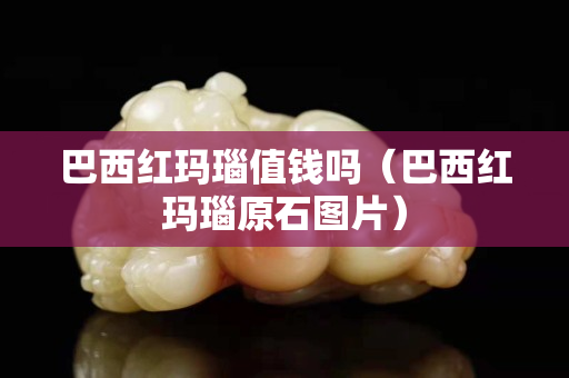 巴西紅瑪瑙值錢嗎(巴西紅瑪瑙原石圖片) 巴西紅瑪瑙值錢嗎(巴西紅瑪瑙原石圖片)