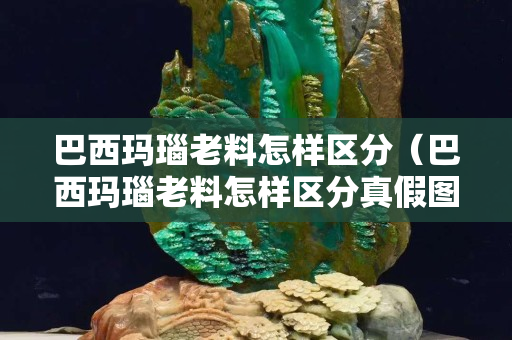 巴西瑪瑙老料怎樣區(qū)分(巴西瑪瑙老料怎樣區(qū)分真假圖片) 巴西瑪瑙老料怎樣區(qū)分(巴西瑪瑙老料怎樣區(qū)分真假圖片)