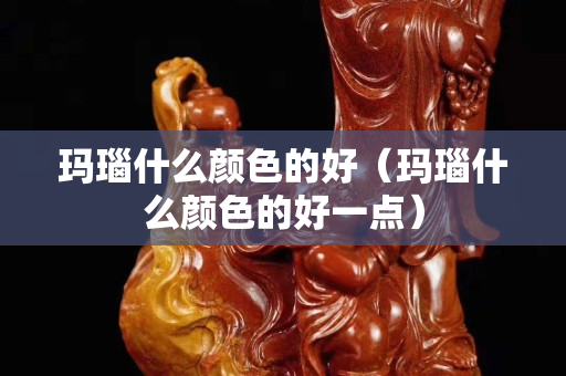 瑪瑙什么顏色的好（瑪瑙什么顏色的好一點）