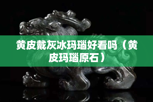 黃皮戴灰冰瑪瑙好看嗎（黃皮瑪瑙原石）