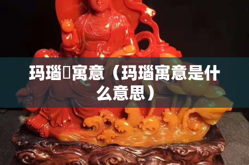 瑪瑙觹寓意（瑪瑙寓意是什么意思）