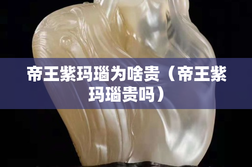 帝王紫瑪瑙為啥貴（帝王紫瑪瑙貴嗎）