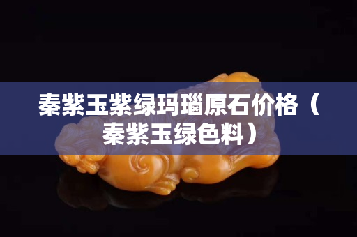 秦紫玉紫綠瑪瑙原石價(jià)格（秦紫玉綠色料）
