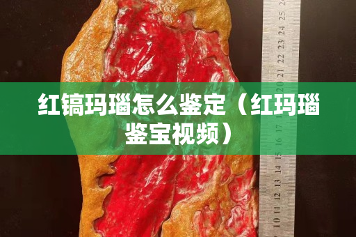 紅鎬瑪瑙怎么鑒定(紅瑪瑙鑒寶視頻) 紅鎬瑪瑙怎么鑒定(紅瑪瑙鑒寶視頻)