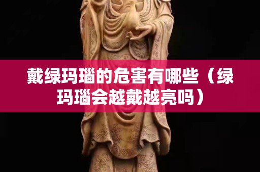 戴綠瑪瑙的危害有哪些(綠瑪瑙會越戴越亮嗎) 戴綠瑪瑙的危害有哪些(綠瑪瑙會越戴越亮嗎)