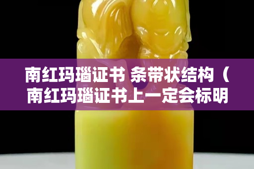 南紅瑪瑙證書 條帶狀結構（南紅瑪瑙證書上一定會標明南紅嗎）