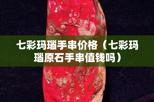 七彩瑪瑙手串價格（七彩瑪瑙原石手串值錢嗎）