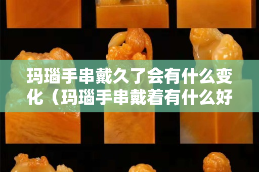 瑪瑙手串戴久了會有什么變化(瑪瑙手串戴著有什么好處) 瑪瑙手串戴久了會有什么變化(瑪瑙手串戴著有什么好處)