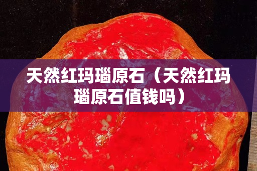 天然紅瑪瑙原石（天然紅瑪瑙原石值錢(qián)嗎）