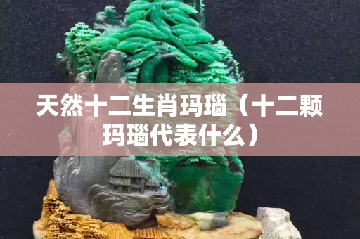 天然十二生肖瑪瑙（十二顆瑪瑙代表什么）