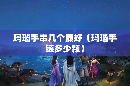 瑪瑙手串幾個最好(瑪瑙手鏈多少顆) 瑪瑙手串幾個最好(瑪瑙手鏈多少顆)