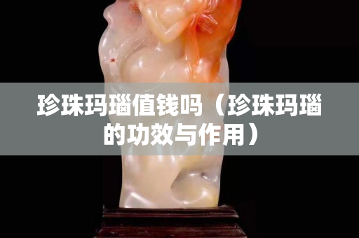 珍珠瑪瑙值錢嗎（珍珠瑪瑙的功效與作用）