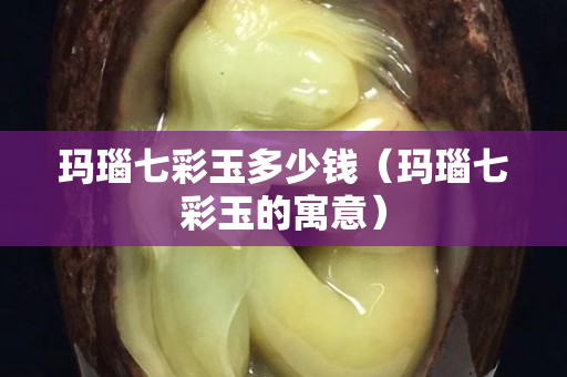 瑪瑙七彩玉多少錢（瑪瑙七彩玉的寓意）