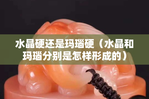 水晶硬還是瑪瑙硬（水晶和瑪瑙分別是怎樣形成的）