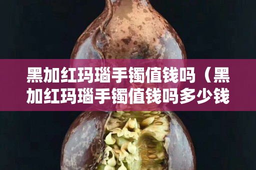 黑加紅瑪瑙手鐲值錢嗎（黑加紅瑪瑙手鐲值錢嗎多少錢）