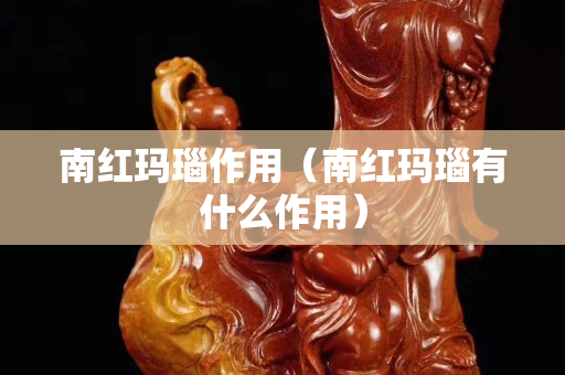 南紅瑪瑙作用（南紅瑪瑙有什么作用）