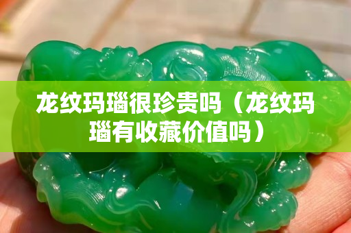 龍紋瑪瑙很珍貴嗎（龍紋瑪瑙有收藏價值嗎）