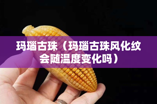 瑪瑙古珠（瑪瑙古珠風化紋會隨溫度變化嗎）