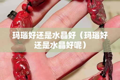 瑪瑙好還是水晶好（瑪瑙好還是水晶好呢）