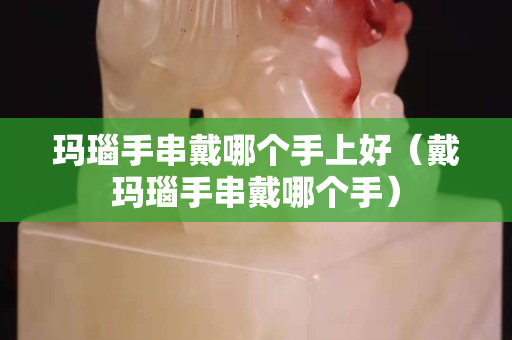 瑪瑙手串戴哪個手上好(戴瑪瑙手串戴哪個手) 瑪瑙手串戴哪個手上好(戴瑪瑙手串戴哪個手)