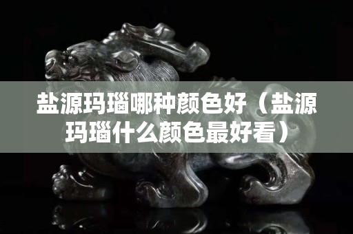 鹽源瑪瑙哪種顏色好（鹽源瑪瑙什么顏色最好看）