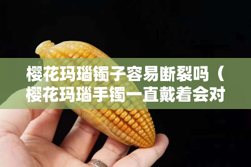 櫻花瑪瑙鐲子容易斷裂嗎（櫻花瑪瑙手鐲一直戴著會對身體有害嗎）