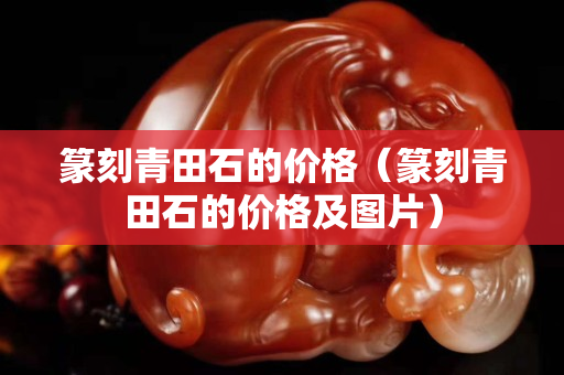 篆刻青田石的價格（篆刻青田石的價格及圖片）