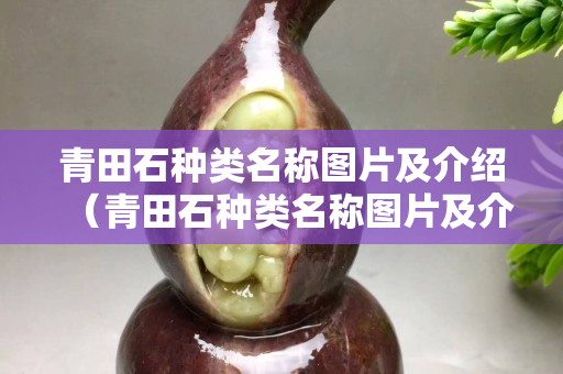 青田石種類名稱圖片及介紹（青田石種類名稱圖片及介紹大全）