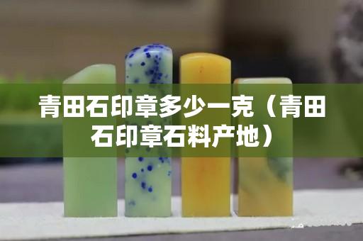 青田石印章多少一克(青田石印章石料產地) 青田石印章多少一克(青田石印章石料產地)