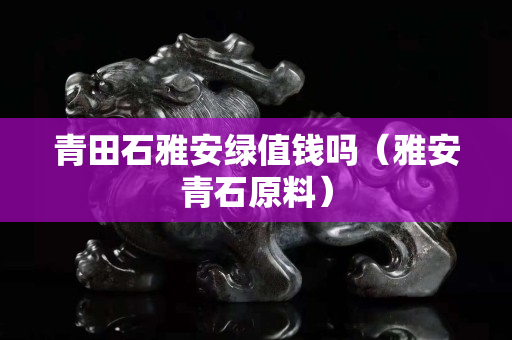 青田石雅安綠值錢嗎（雅安青石原料）