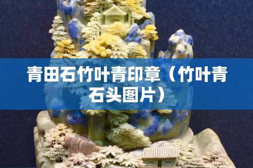 青田石竹葉青印章(竹葉青石頭圖片) 青田石竹葉青印章(竹葉青石頭圖片)