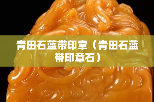 青田石藍(lán)帶印章(青田石藍(lán)帶印章石) 青田石藍(lán)帶印章(青田石藍(lán)帶印章石)