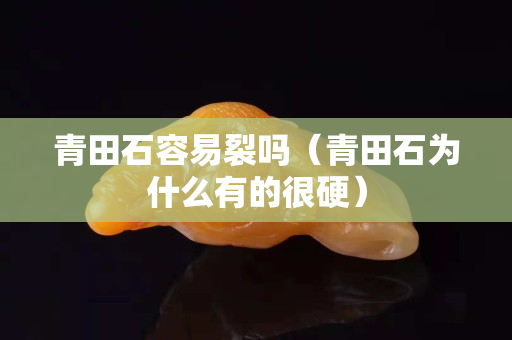 青田石容易裂嗎（青田石為什么有的很硬）